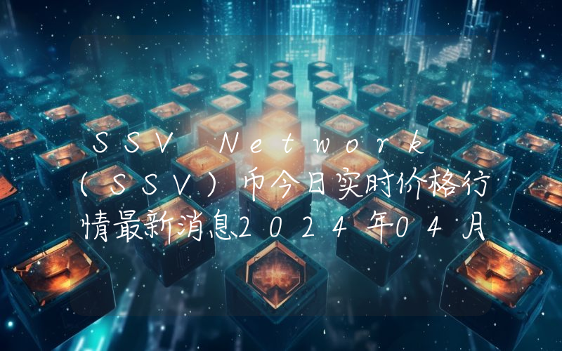 SSV Network (SSV)币今日实时价格行情最新消息2024年04月07日