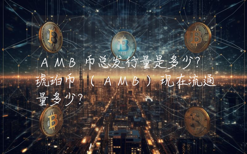 AMB币总发行量是多少？琥珀币 (AMB)现在流通量多少？