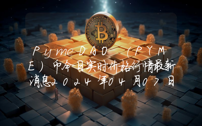 PymeDAO (PYME)币今日实时价格行情最新消息2024年04月07日