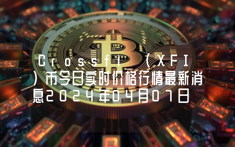 Crossfi (XFI)币今日实时价格行情最新消息2024年04月07日