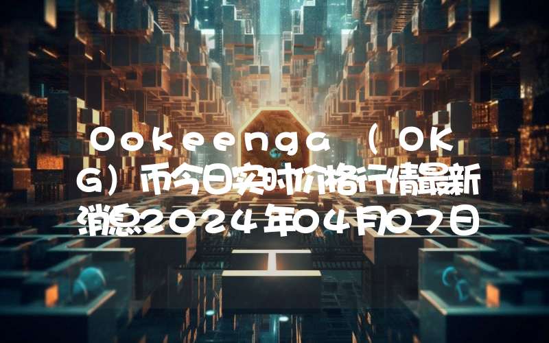 Ookeenga (OKG)币今日实时价格行情最新消息2024年04月07日