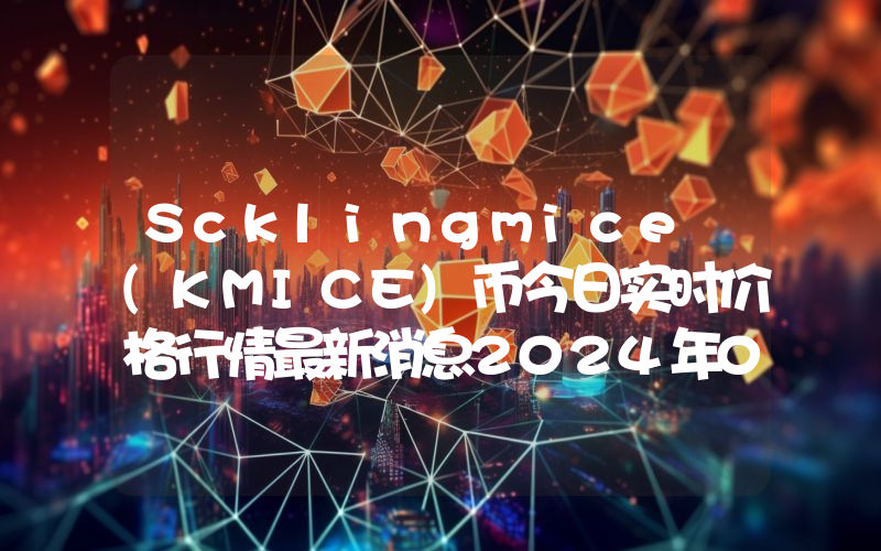 Scklingmice (KMICE)币今日实时价格行情最新消息2024年04月07日