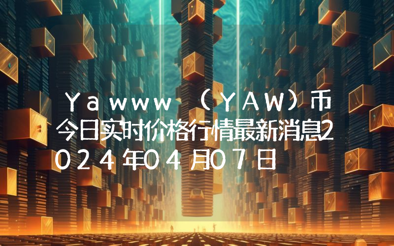Yawww (YAW)币今日实时价格行情最新消息2024年04月07日