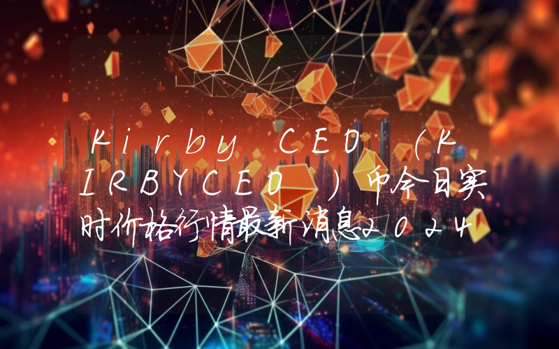 Kirby CEO (KIRBYCEO )币今日实时价格行情最新消息2024年04月07日