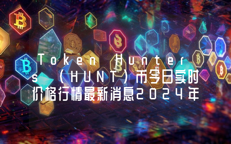 Token Hunters (HUNT)币今日实时价格行情最新消息2024年04月07日