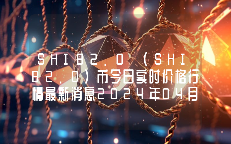 SHIB2.0 (SHIB2.0)币今日实时价格行情最新消息2024年04月07日