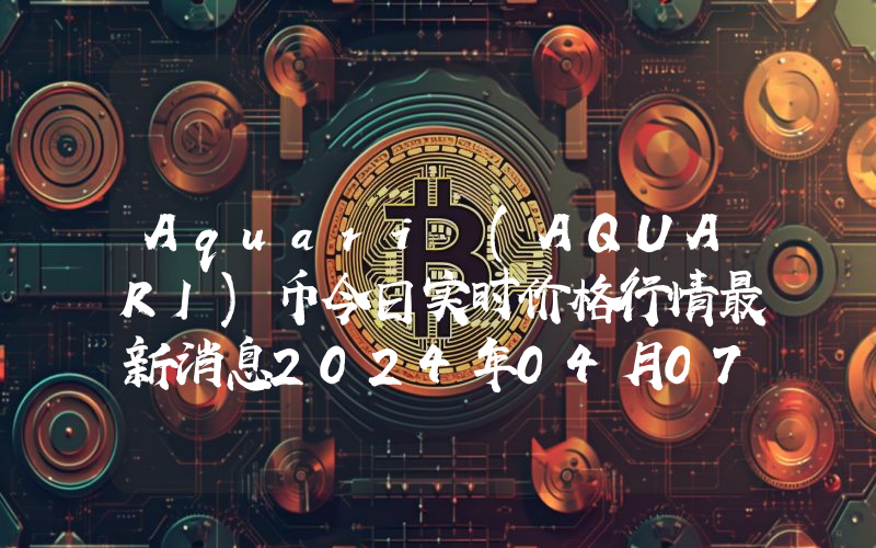 Aquari (AQUARI)币今日实时价格行情最新消息2024年04月07日