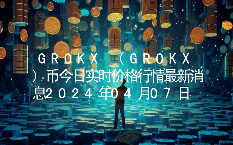GROKX (GROKX)币今日实时价格行情最新消息2024年04月07日