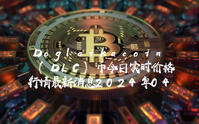 Doglaikacoin (DLC)币今日实时价格行情最新消息2024年04月07日