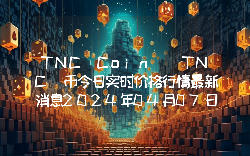 TNC Coin (TNC)币今日实时价格行情最新消息2024年04月07日