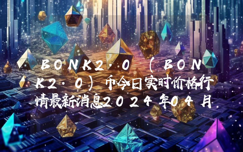 BONK2.0 (BONK2.0)币今日实时价格行情最新消息2024年04月07日