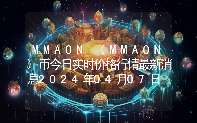 MMAON (MMAON)币今日实时价格行情最新消息2024年04月07日