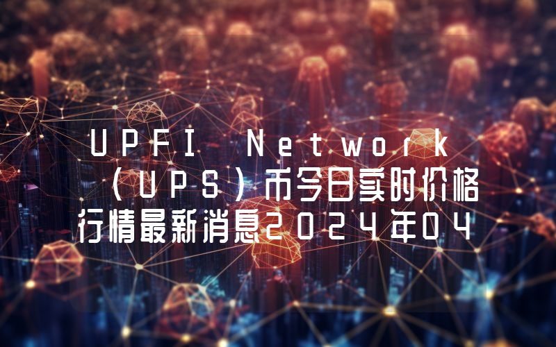 UPFI Network (UPS)币今日实时价格行情最新消息2024年04月07日