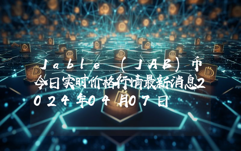 Jable (JAB)币今日实时价格行情最新消息2024年04月07日