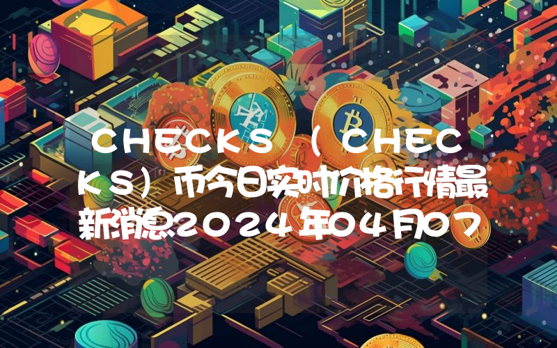 CHECKS (CHECKS)币今日实时价格行情最新消息2024年04月07日