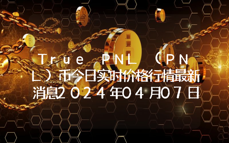 True PNL (PNL)币今日实时价格行情最新消息2024年04月07日