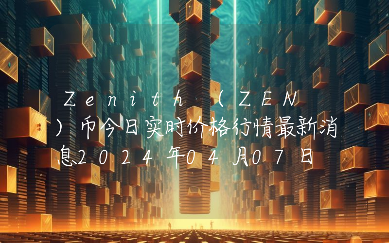 Zenith (ZEN )币今日实时价格行情最新消息2024年04月07日