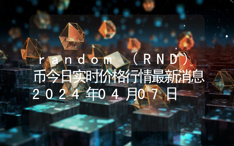 random (RND)币今日实时价格行情最新消息2024年04月07日
