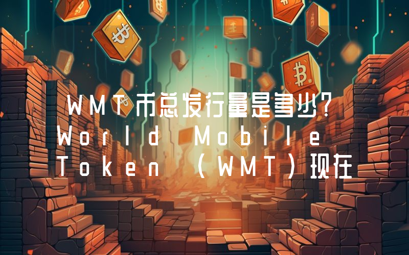 WMT币总发行量是多少？World Mobile Token (WMT)现在流通量多少？
