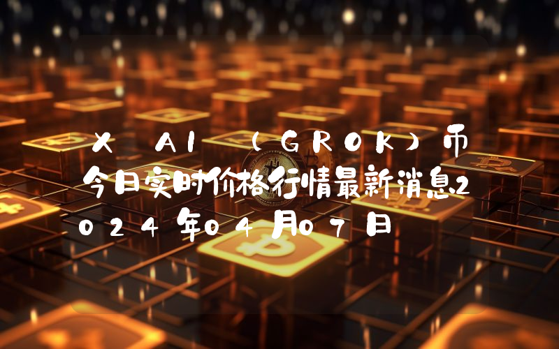 X AI (GROK)币今日实时价格行情最新消息2024年04月07日