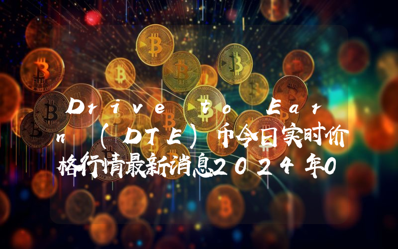 Drive to Earn (DTE)币今日实时价格行情最新消息2024年04月07日
