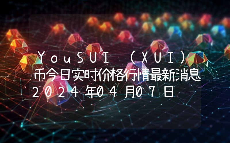 YouSUI (XUI)币今日实时价格行情最新消息2024年04月07日