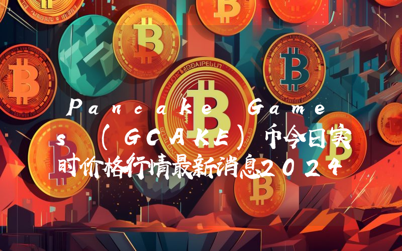 Pancake Games (GCAKE)币今日实时价格行情最新消息2024年04月07日