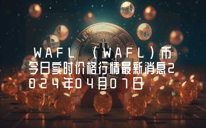 WAFL (WAFL)币今日实时价格行情最新消息2024年04月07日