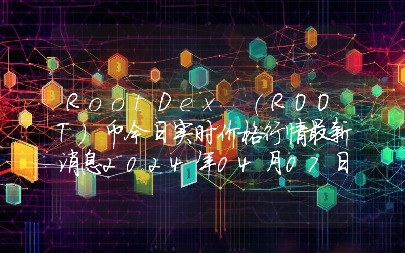 RootDex (ROOT)币今日实时价格行情最新消息2024年04月07日