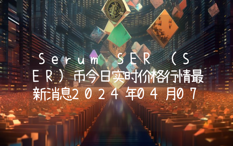 Serum SER (SER)币今日实时价格行情最新消息2024年04月07日