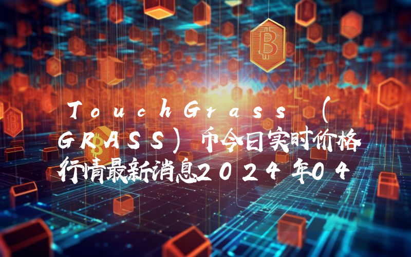 TouchGrass (GRASS)币今日实时价格行情最新消息2024年04月07日