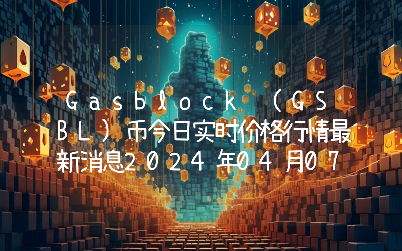 Gasblock (GSBL)币今日实时价格行情最新消息2024年04月07日