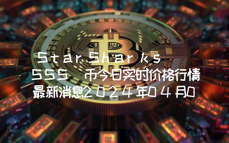 StarSharks (SSS)币今日实时价格行情最新消息2024年04月07日