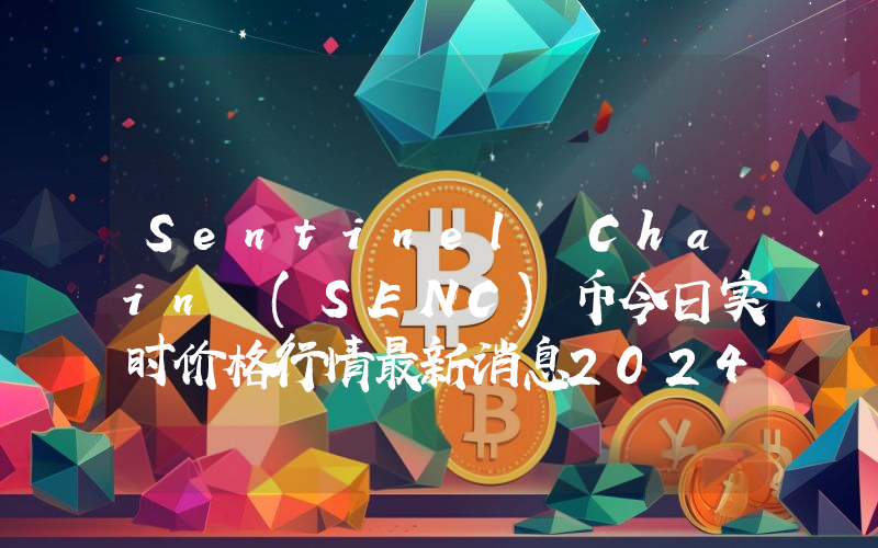 Sentinel Chain (SENC)币今日实时价格行情最新消息2024年04月07日