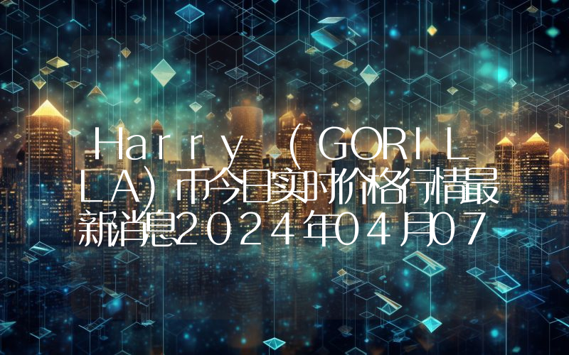 Harry (GORILLA)币今日实时价格行情最新消息2024年04月07日
