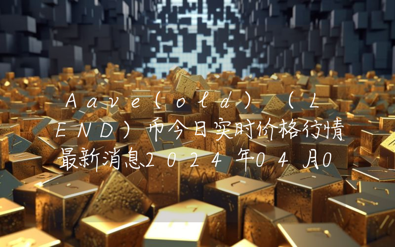 Aave(old) (LEND)币今日实时价格行情最新消息2024年04月07日