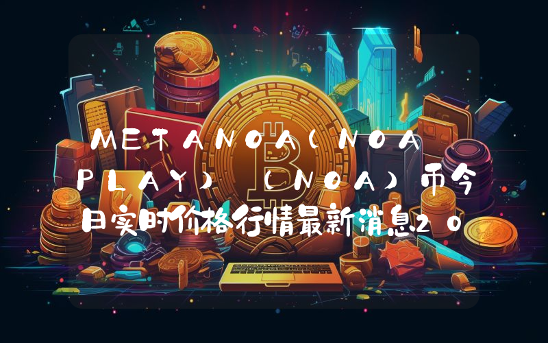 METANOA(NOA PLAY) (NOA)币今日实时价格行情最新消息2024年04月07日