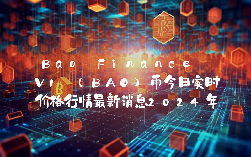Bao Finance V1 (BAO)币今日实时价格行情最新消息2024年04月07日