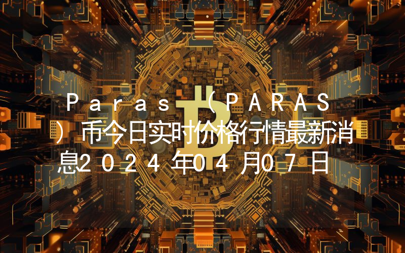 Paras (PARAS)币今日实时价格行情最新消息2024年04月07日