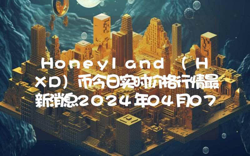 Honeyland (HXD)币今日实时价格行情最新消息2024年04月07日