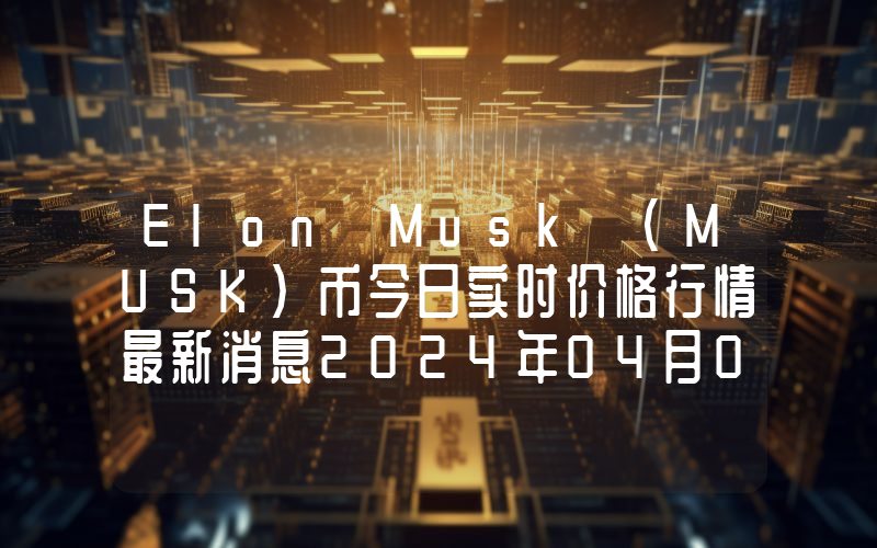 Elon Musk (MUSK)币今日实时价格行情最新消息2024年04月07日