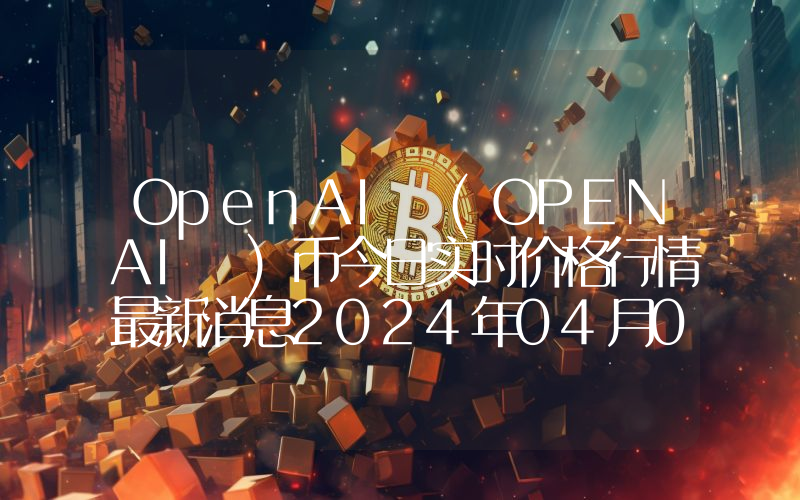 OpenAI (OPENAI )币今日实时价格行情最新消息2024年04月07日