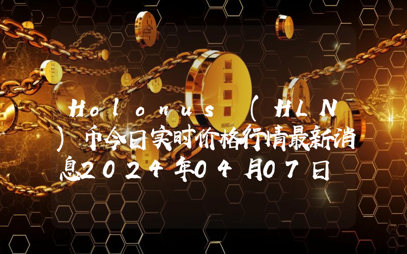 Holonus (HLN)币今日实时价格行情最新消息2024年04月07日