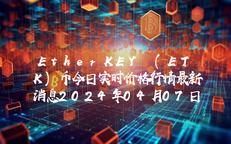 EtherKEY (ETK)币今日实时价格行情最新消息2024年04月07日