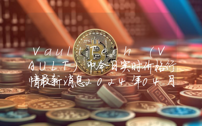 VaultTech (VAULT)币今日实时价格行情最新消息2024年04月07日