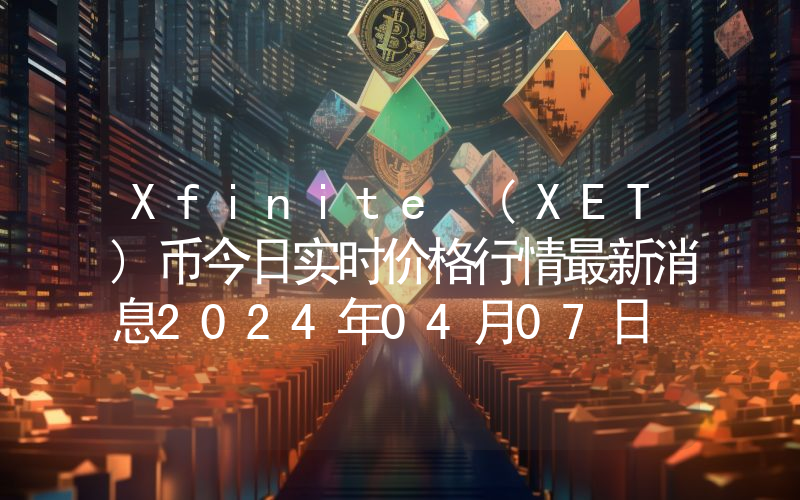 Xfinite (XET)币今日实时价格行情最新消息2024年04月07日