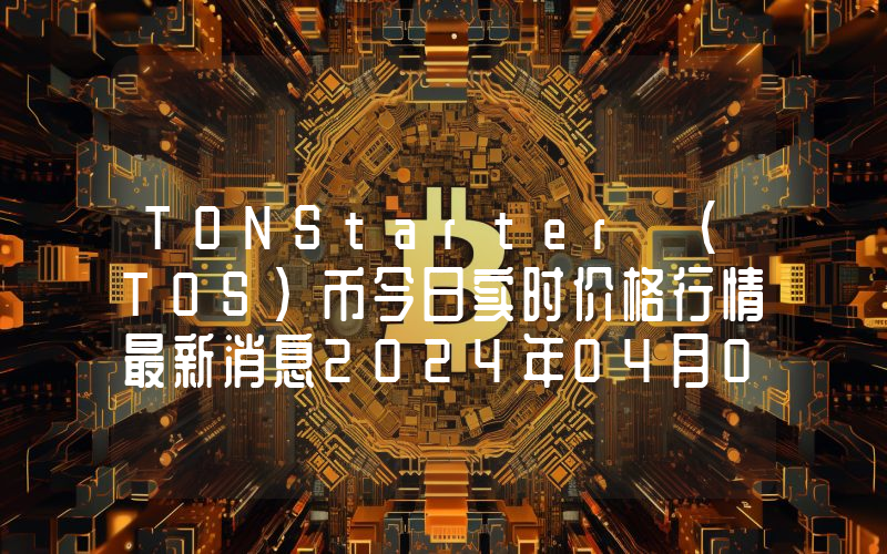 TONStarter (TOS)币今日实时价格行情最新消息2024年04月07日
