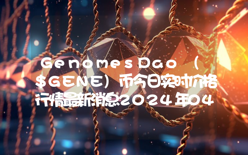 GenomesDao ($GENE)币今日实时价格行情最新消息2024年04月07日
