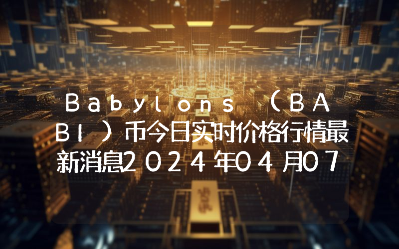 Babylons (BABI)币今日实时价格行情最新消息2024年04月07日
