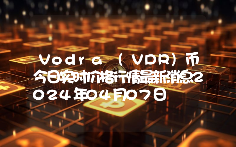Vodra (VDR)币今日实时价格行情最新消息2024年04月07日